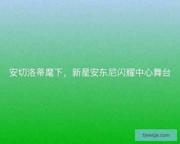 安切洛蒂麾下,新星安东尼闪耀中心舞台 安切洛蒂麾下,新星安东尼闪耀中心舞台