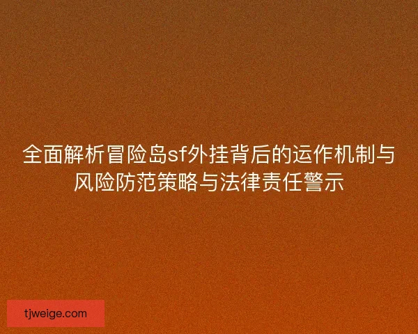 全面解析冒险岛sf外挂背后的运作机制与风险防范策略与法律责任警示