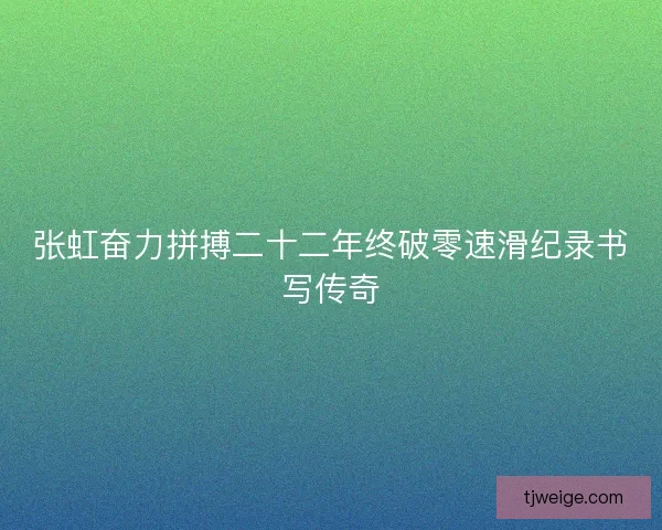 张虹奋力拼搏二十二年终破零速滑纪录书写传奇