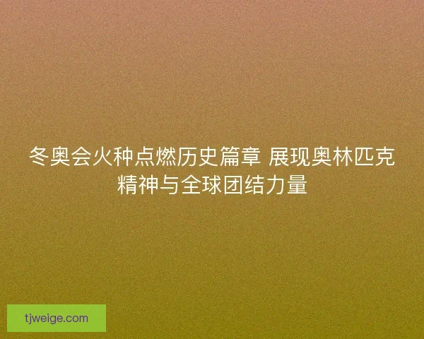 冬奥会火种点燃历史篇章 展现奥林匹克精神与全球团结力量 冬奥会火种点燃历史篇章 展现奥林匹克精神与全球团结力量