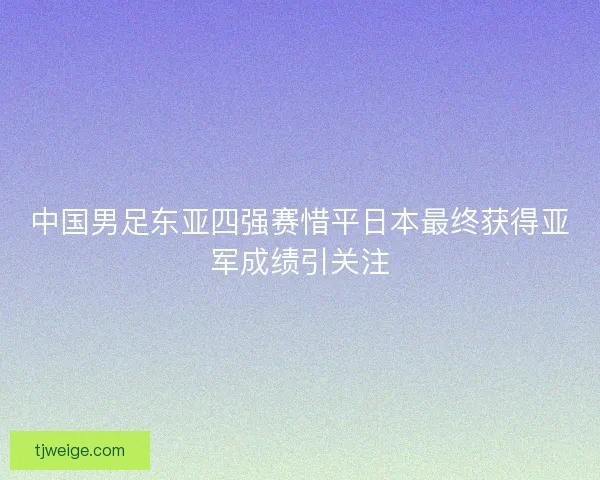 中国男足东亚四强赛惜平日本最终获得亚军成绩引关注 中国男足东亚四强赛惜平日本最终获得亚军成绩引关注