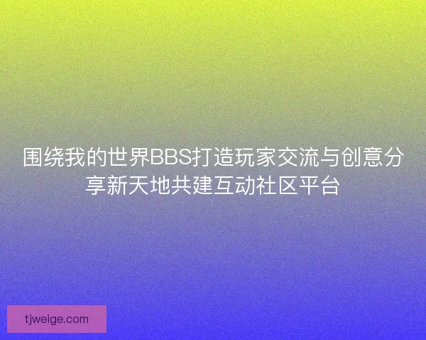 围绕我的世界BBS打造玩家交流与创意分享新天地共建互动社区平台